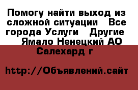 Помогу найти выход из сложной ситуации - Все города Услуги » Другие   . Ямало-Ненецкий АО,Салехард г.